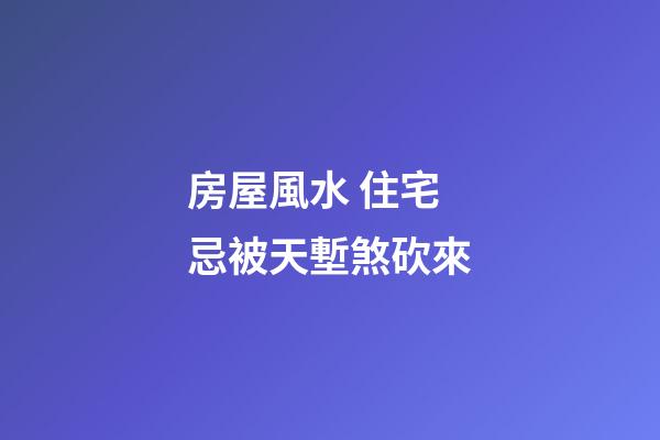 房屋風水 住宅忌被天塹煞砍來